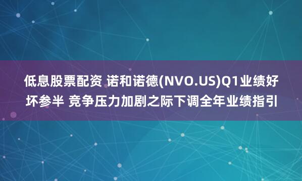 低息股票配资 诺和诺德(NVO.US)Q1业绩好坏参半 竞争压力加剧之际下调全年业绩指引