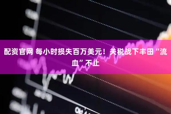 配资官网 每小时损失百万美元！关税战下丰田“流血”不止