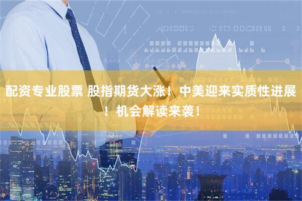 配资专业股票 股指期货大涨！中美迎来实质性进展！机会解读来袭！