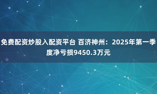 免费配资炒股入配资平台 百济神州：2025年第一季度净亏损9450.3万元