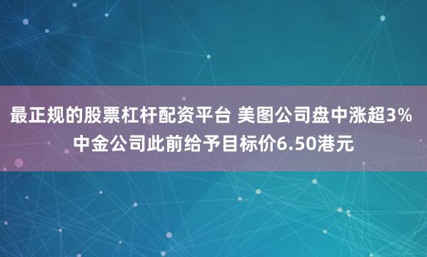 最正规的股票杠杆配资平台 美图公司盘中涨超3% 中金公司此前给予目标价6.50港元