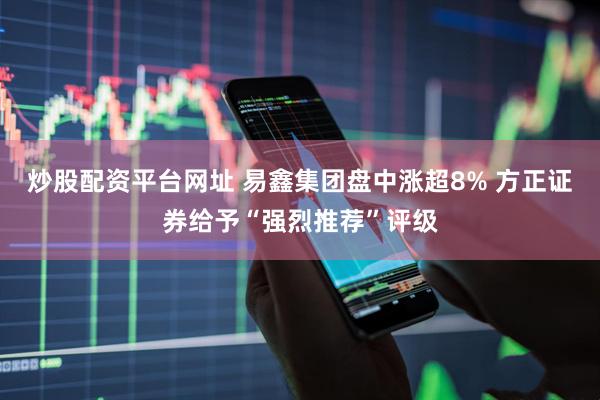 炒股配资平台网址 易鑫集团盘中涨超8% 方正证券给予“强烈推荐”评级