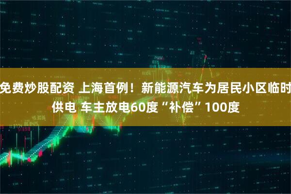 免费炒股配资 上海首例！新能源汽车为居民小区临时供电 车主放电60度“补偿”100度