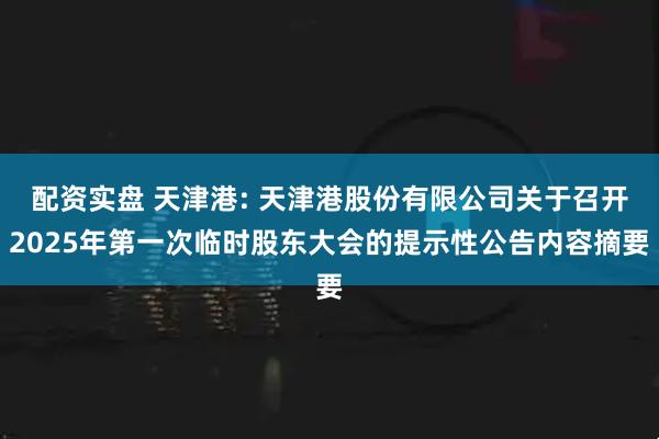 配资实盘 天津港: 天津港股份有限公司关于召开2025年第一次临时股东大会的提示性公告内容摘要