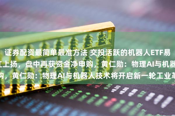 证券配资最简单最准方法 交投活跃的机器人ETF易方达(159530)午后翻红上扬，盘中再获资金净申购，黄仁勋：物理AI与机器人技术将开启新一轮工业革命