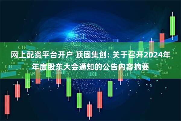 网上配资平台开户 顶固集创: 关于召开2024年年度股东大会通知的公告内容摘要