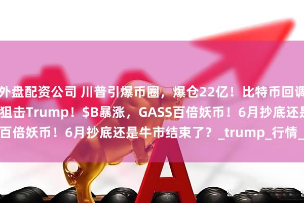 外盘配资公司 川普引爆币圈，爆仓22亿！比特币回调5000点，逼多？完美狙击Trump！$B暴涨，GASS百倍妖币！6月抄底还是牛市结束了？_trump_行情_操作