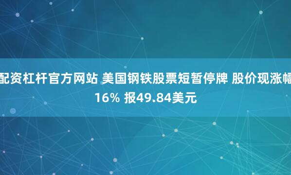 配资杠杆官方网站 美国钢铁股票短暂停牌 股价现涨幅16% 报49.84美元