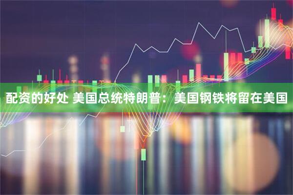 配资的好处 美国总统特朗普：美国钢铁将留在美国