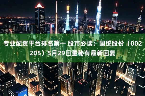 专业配资平台排名第一 股市必读：国统股份（002205）5月29日董秘有最新回复