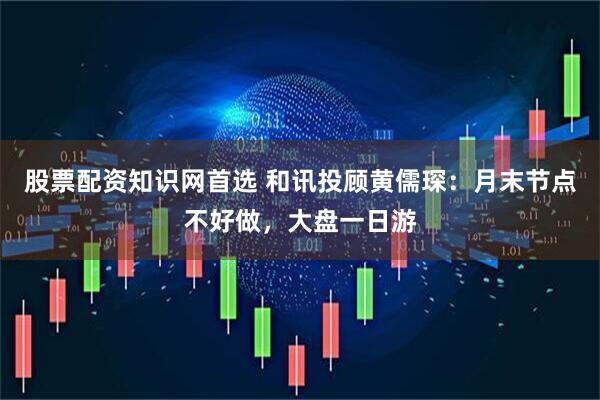 股票配资知识网首选 和讯投顾黄儒琛：月末节点不好做，大盘一日游