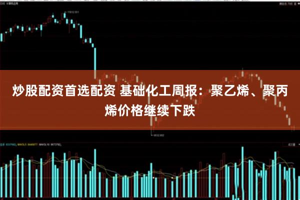 炒股配资首选配资 基础化工周报:聚乙烯、聚丙烯价格继续下跌