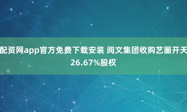 配资网app官方免费下载安装 阅文集团收购艺画开天26.67%股权