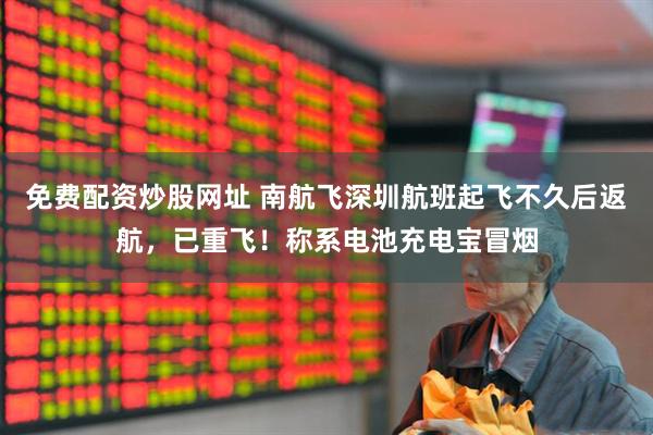 免费配资炒股网址 南航飞深圳航班起飞不久后返航，已重飞！称系电池充电宝冒烟