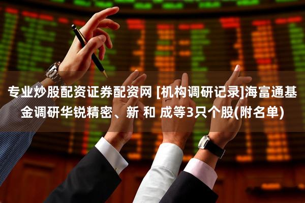 专业炒股配资证券配资网 [机构调研记录]海富通基金调研华锐精密、新 和 成等3只个股(附名单)