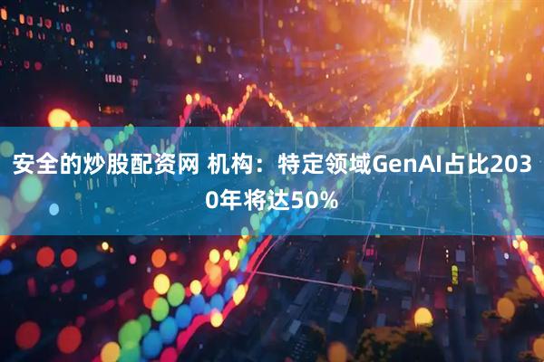 安全的炒股配资网 机构：特定领域GenAI占比2030年将达50%