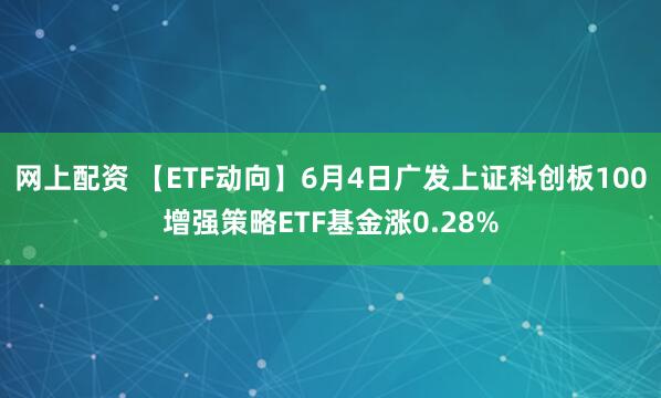 网上配资 【ETF动向】6月4日广发上证科创板100增强策略ETF基金涨0.28%