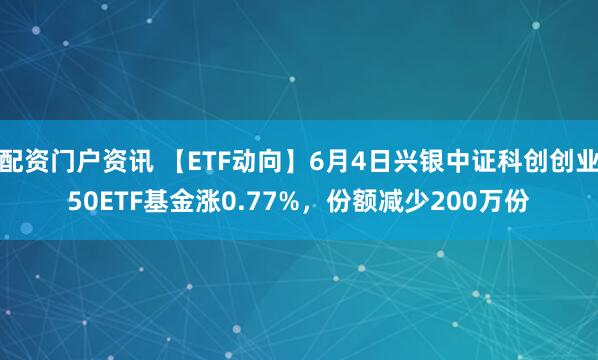 配资门户资讯 【ETF动向】6月4日兴银中证科创创业50ETF基金涨0.77%，份额减少200万份