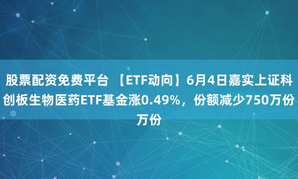 股票配资免费平台 【ETF动向】6月4日嘉实上证科创板生物医药ETF基金涨0.49%，份额减少750万份