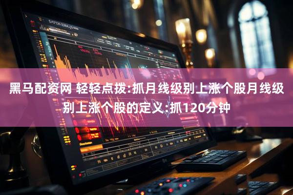 黑马配资网 轻轻点拨:抓月线级别上涨个股月线级别上涨个股的定义:抓120分钟
