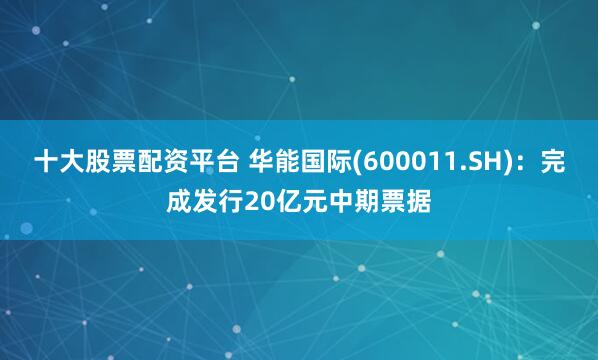 十大股票配资平台 华能国际(600011.SH)：完成发行20亿元中期票据