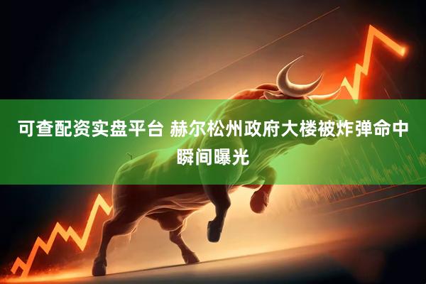 可查配资实盘平台 赫尔松州政府大楼被炸弹命中瞬间曝光