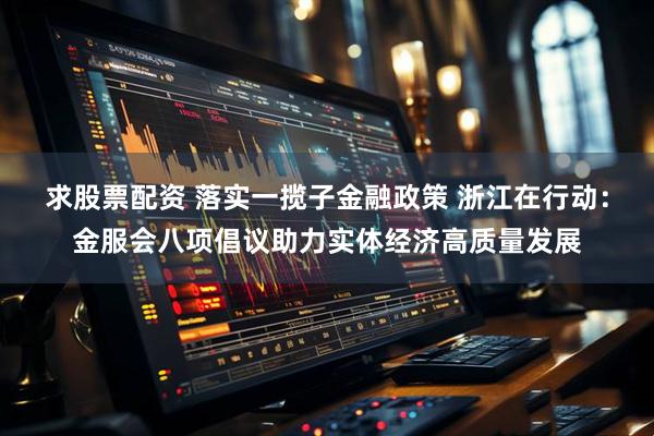 求股票配资 落实一揽子金融政策 浙江在行动：金服会八项倡议助力实体经济高质量发展