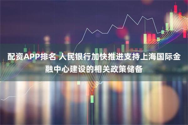 配资APP排名 人民银行加快推进支持上海国际金融中心建设的相关政策储备