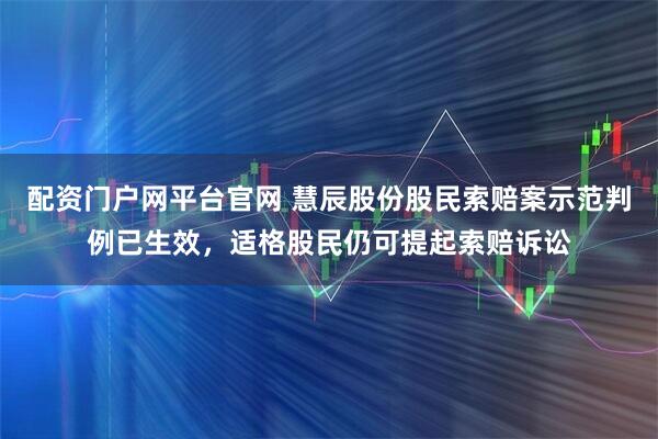 配资门户网平台官网 慧辰股份股民索赔案示范判例已生效，适格股民仍可提起索赔诉讼