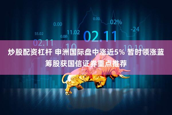 炒股配资杠杆 申洲国际盘中涨近5% 暂时领涨蓝筹股获国信证券重点推荐