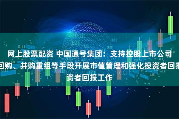 网上股票配资 中国通号集团：支持控股上市公司通过回购、并购重组等手段开展市值管理和强化投资者回报工作