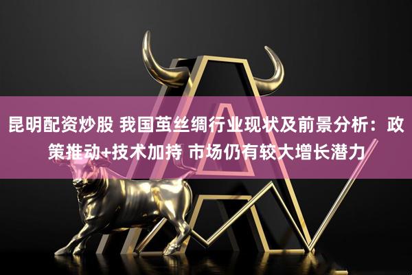 昆明配资炒股 我国茧丝绸行业现状及前景分析：政策推动+技术加持 市场仍有较大增长潜力