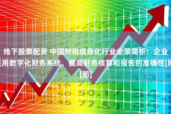 线下股票配资 中国财税信息化行业全景简析：企业采用数字化财务系统，提高财务核算和报告的准确性[图]