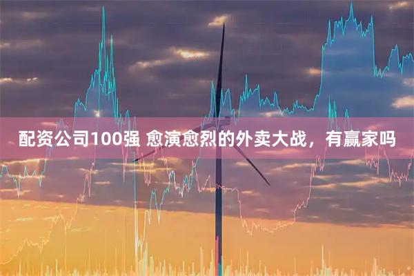 配资公司100强 愈演愈烈的外卖大战，有赢家吗