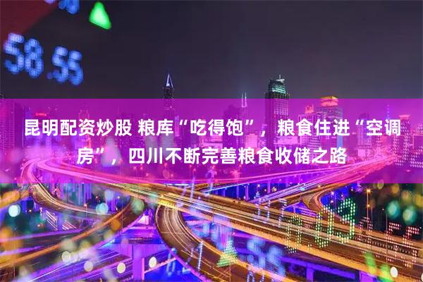 昆明配资炒股 粮库“吃得饱”，粮食住进“空调房”，四川不断完善粮食收储之路