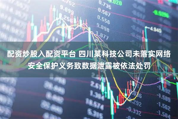 配资炒股入配资平台 四川某科技公司未落实网络安全保护义务致数据泄露被依法处罚