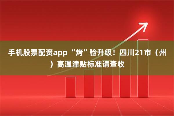 手机股票配资app “烤”验升级！四川21市（州）高温津贴标准请查收