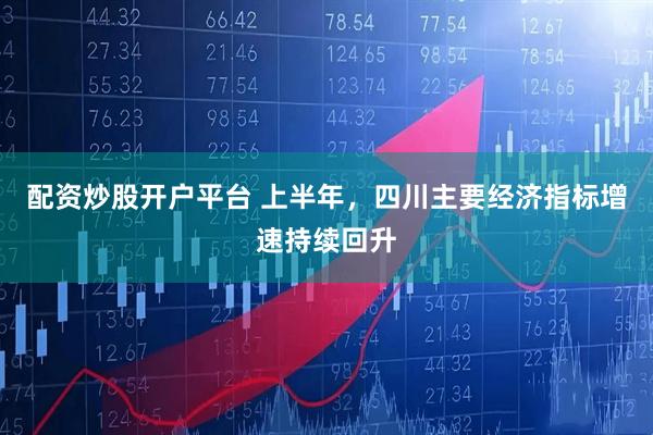 配资炒股开户平台 上半年，四川主要经济指标增速持续回升