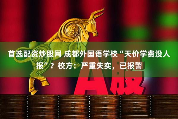 首选配资炒股网 成都外国语学校“天价学费没人报”？校方：严重失实，已报警