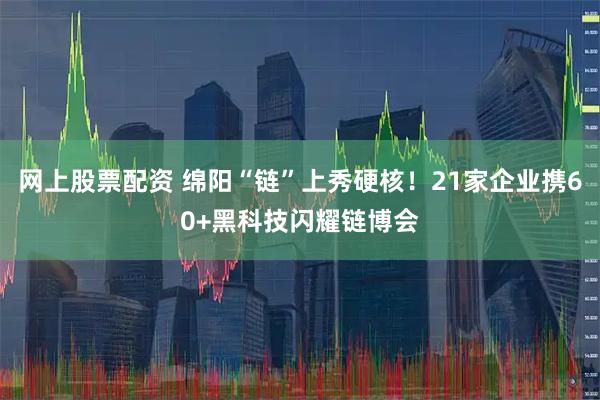 网上股票配资 绵阳“链”上秀硬核！21家企业携60+黑科技闪耀链博会