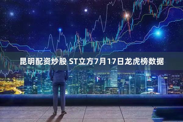 昆明配资炒股 ST立方7月17日龙虎榜数据