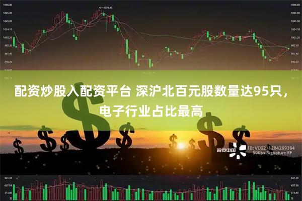配资炒股入配资平台 深沪北百元股数量达95只，电子行业占比最高