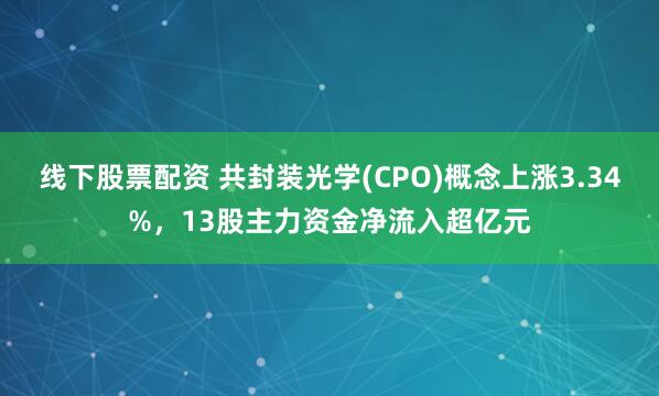线下股票配资 共封装光学(CPO)概念上涨3.34%，13股主力资金净流入超亿元