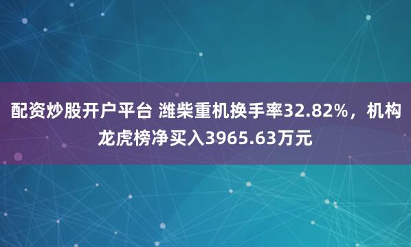 配资炒股开户平台 潍柴重机换手率32.82%，机构龙虎榜净买入3965.63万元