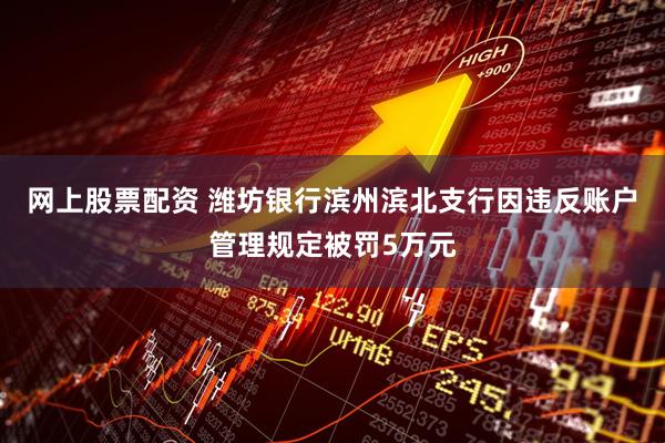 网上股票配资 潍坊银行滨州滨北支行因违反账户管理规定被罚5万元