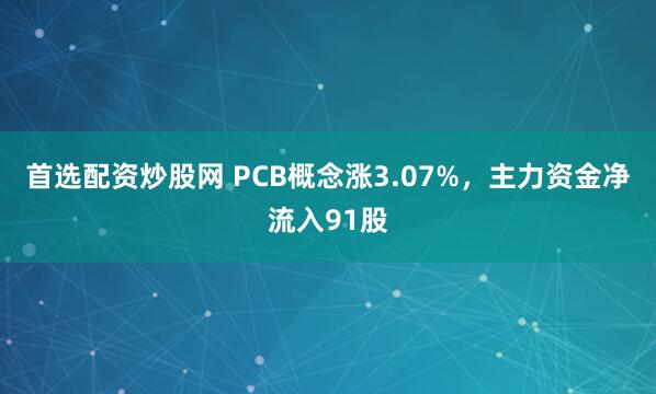 首选配资炒股网 PCB概念涨3.07%，主力资金净流入91股