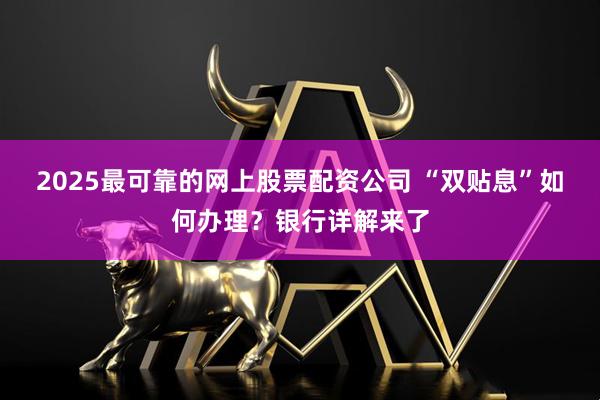 2025最可靠的网上股票配资公司 “双贴息”如何办理？银行详解来了