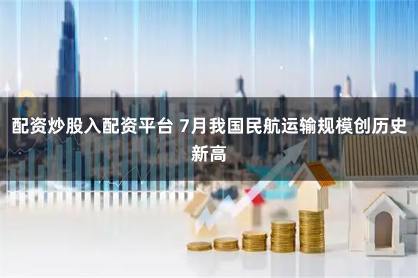 配资炒股入配资平台 7月我国民航运输规模创历史新高