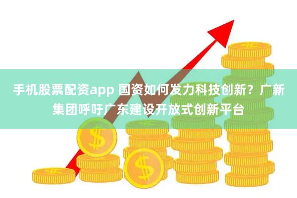 手机股票配资app 国资如何发力科技创新？广新集团呼吁广东建设开放式创新平台