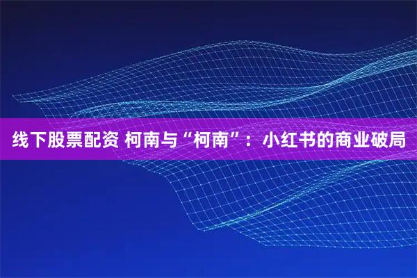 线下股票配资 柯南与“柯南”：小红书的商业破局
